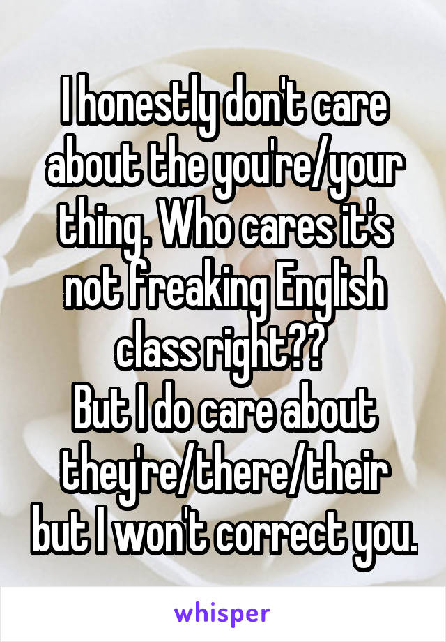 I honestly don't care about the you're/your thing. Who cares it's not freaking English class right?? 
But I do care about they're/there/their but I won't correct you.