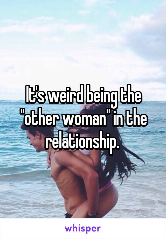 It's weird being the "other woman" in the relationship. 