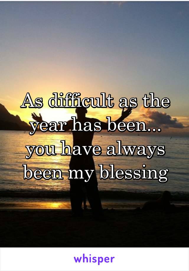 As difficult as the year has been... you have always been my blessing