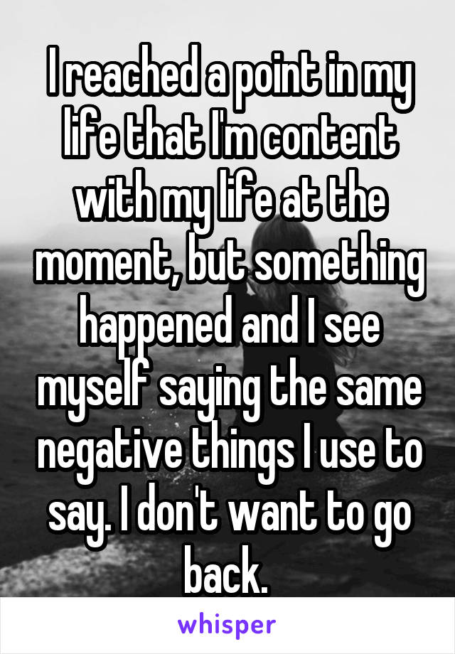 I reached a point in my life that I'm content with my life at the moment, but something happened and I see myself saying the same negative things I use to say. I don't want to go back. 