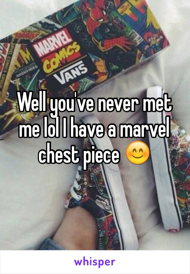 Well you've never met me lol I have a marvel chest piece 😊