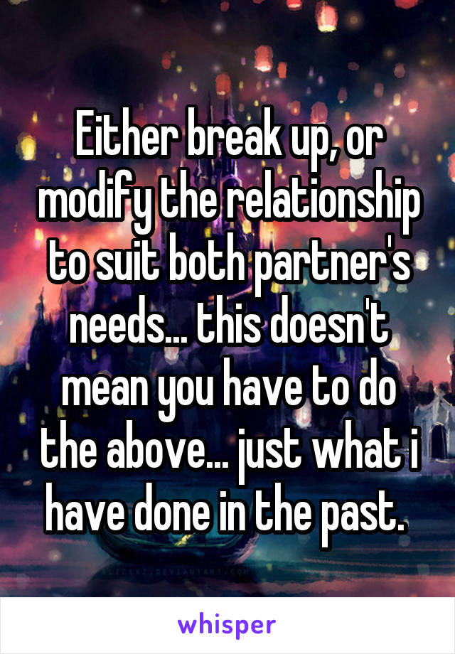 Either break up, or modify the relationship to suit both partner's needs... this doesn't mean you have to do the above... just what i have done in the past. 