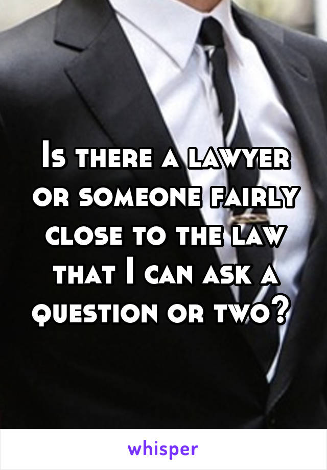 Is there a lawyer or someone fairly close to the law that I can ask a question or two? 