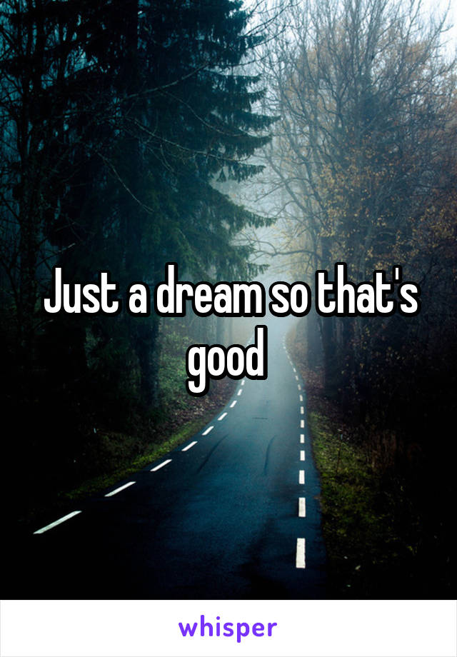 Just a dream so that's good 