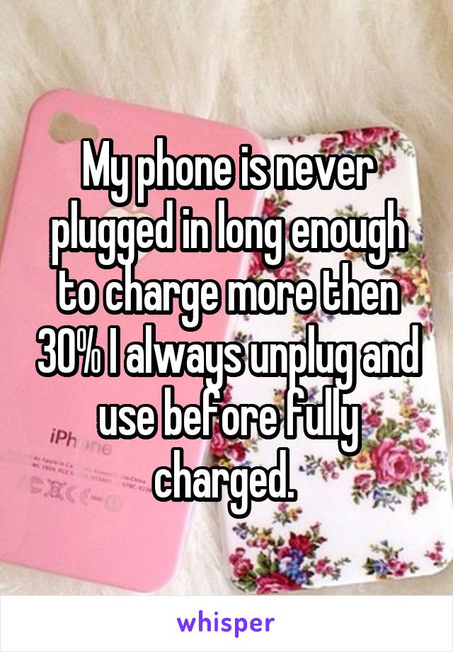 My phone is never plugged in long enough to charge more then 30% I always unplug and use before fully charged. 