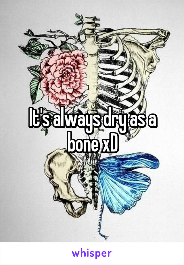 It's always dry as a bone xD