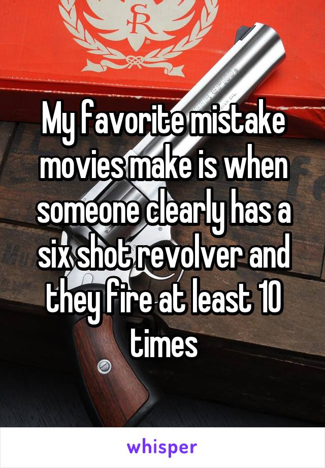 My favorite mistake movies make is when someone clearly has a six shot revolver and they fire at least 10 times