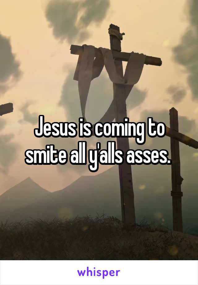 Jesus is coming to smite all y'alls asses. 