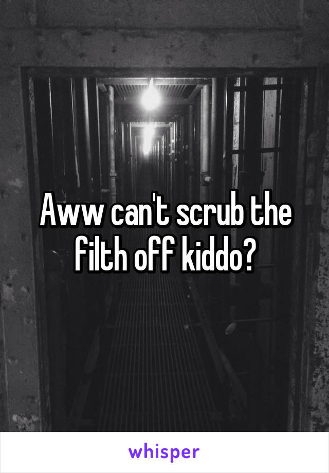 Aww can't scrub the filth off kiddo?