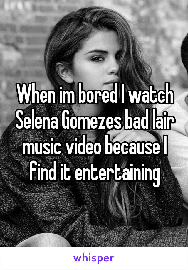 When im bored I watch Selena Gomezes bad lair music video because I find it entertaining