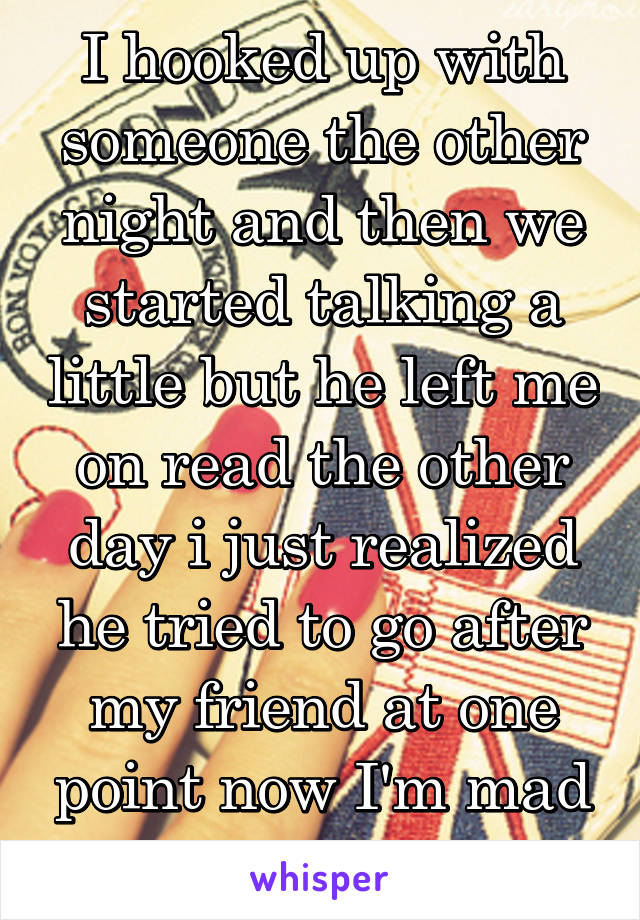 I hooked up with someone the other night and then we started talking a little but he left me on read the other day i just realized he tried to go after my friend at one point now I'm mad at myself.