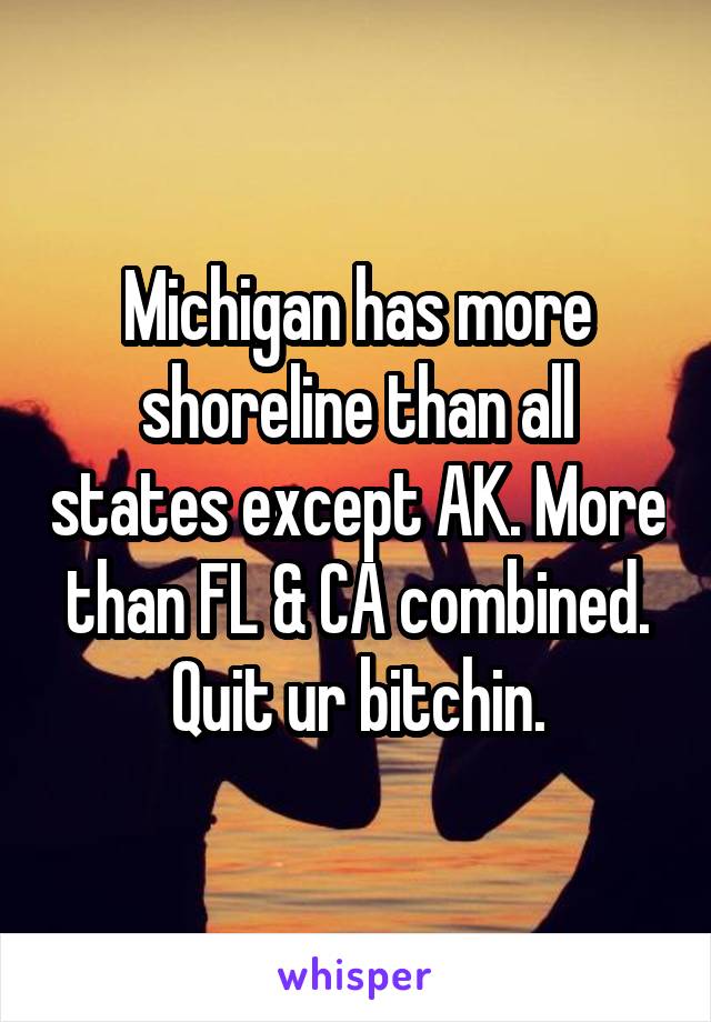 Michigan has more shoreline than all states except AK. More than FL & CA combined. Quit ur bitchin.