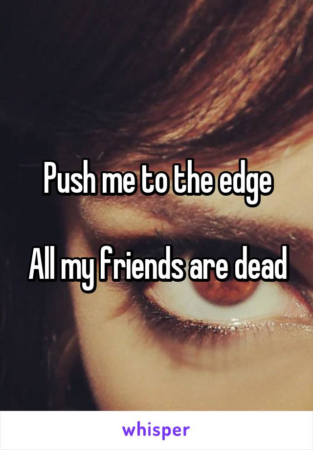 Push me to the edge

All my friends are dead