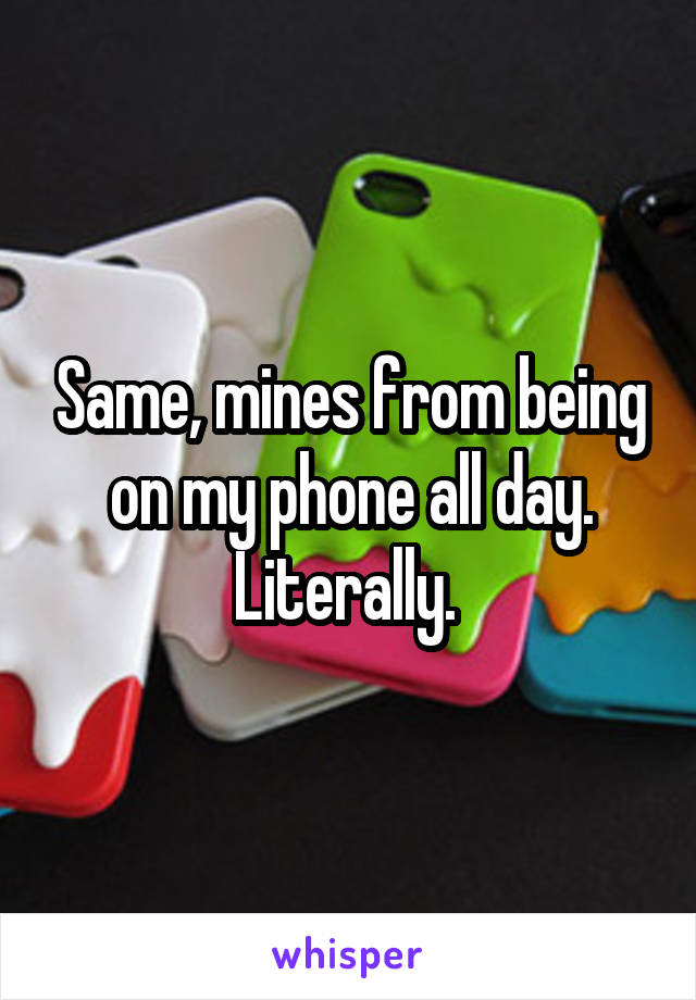 Same, mines from being on my phone all day. Literally. 