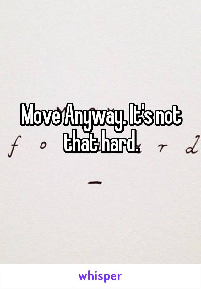 Move Anyway. It's not that hard.
