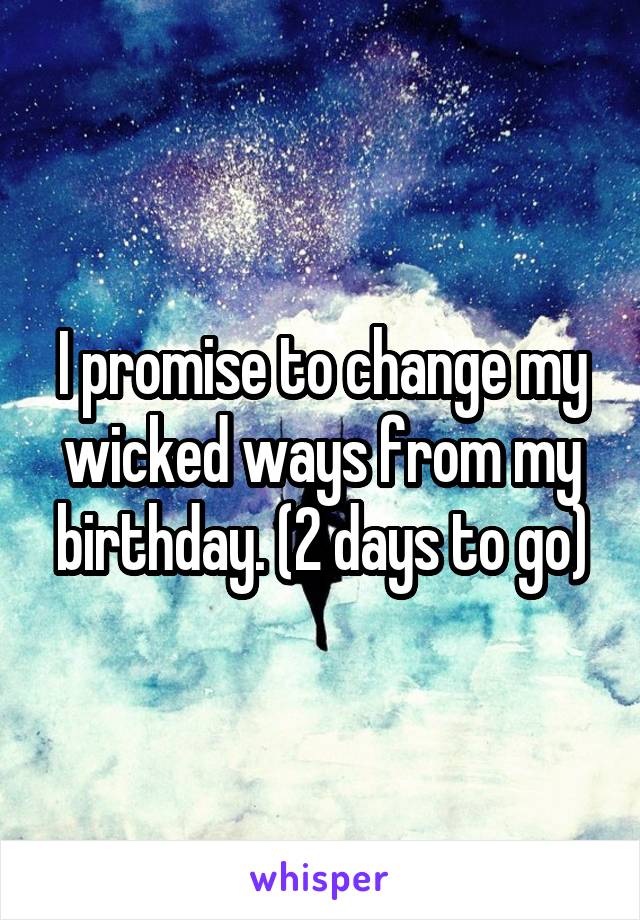 I promise to change my wicked ways from my birthday. (2 days to go)