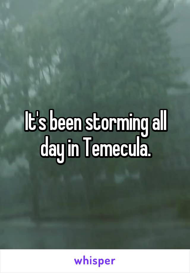 It's been storming all day in Temecula.