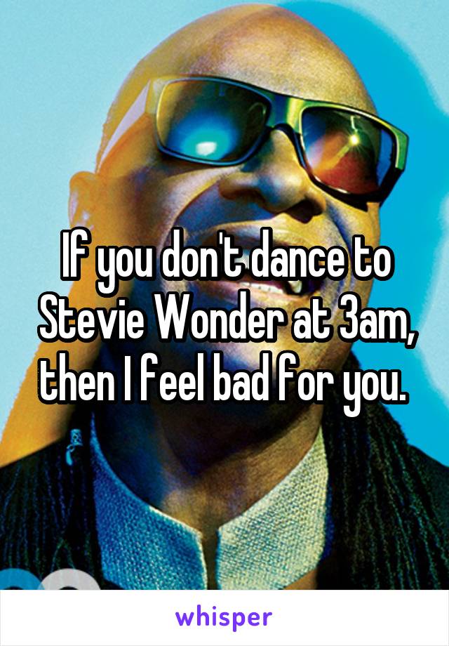 If you don't dance to Stevie Wonder at 3am, then I feel bad for you. 