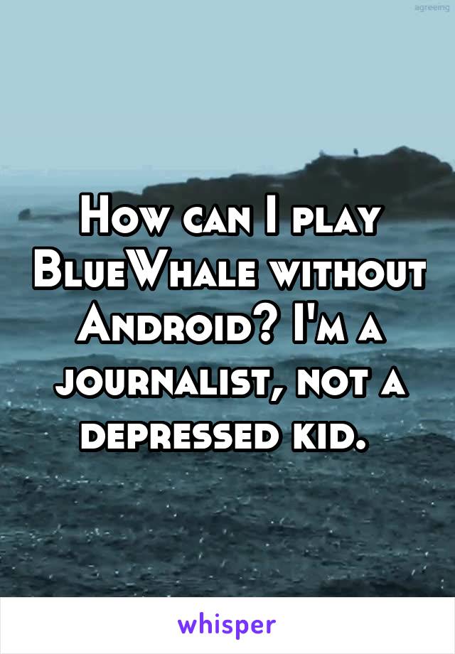 How can I play BlueWhale without Android? I'm a journalist, not a depressed kid. 