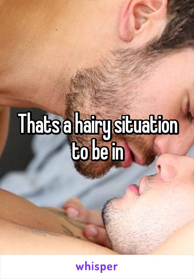 Thats a hairy situation to be in