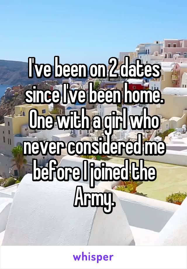 I've been on 2 dates since I've been home. One with a girl who never considered me before I joined the Army.