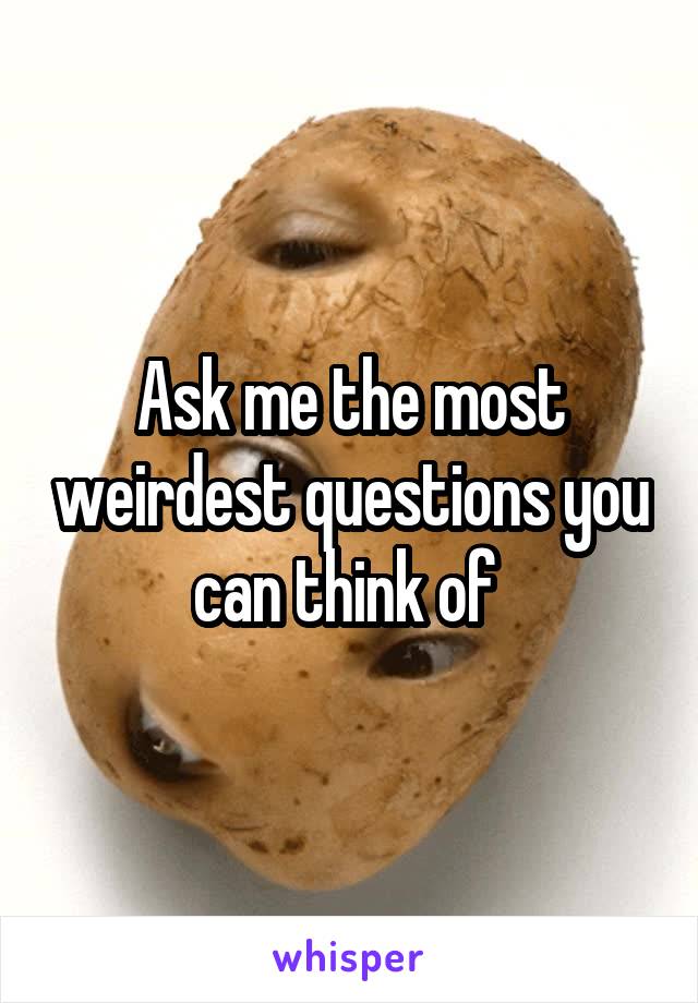 Ask me the most weirdest questions you can think of 