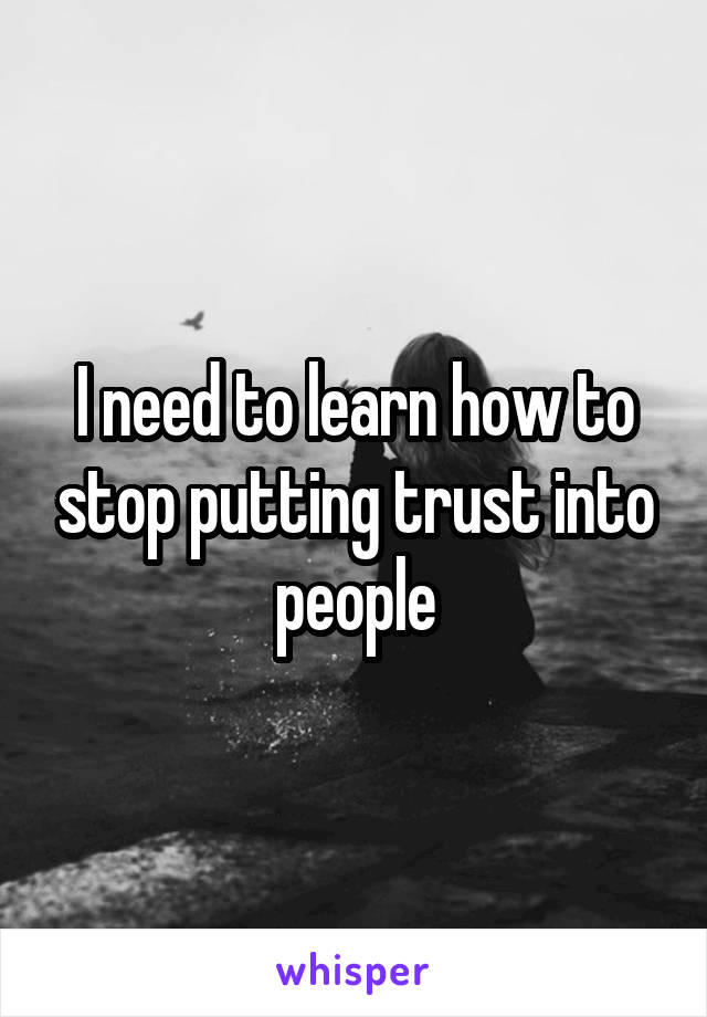 I need to learn how to stop putting trust into people