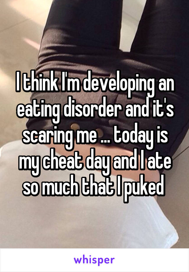 I think I'm developing an eating disorder and it's scaring me ... today is my cheat day and I ate so much that I puked 