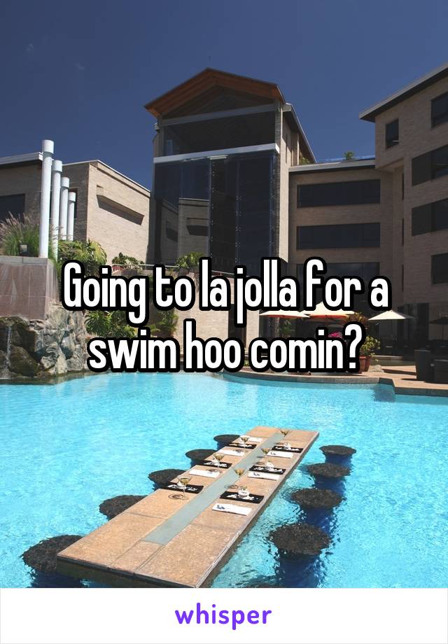 Going to la jolla for a swim hoo comin?