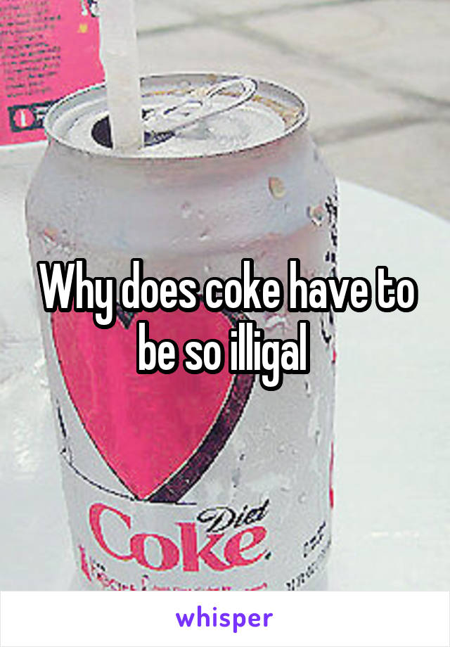 Why does coke have to be so illigal 