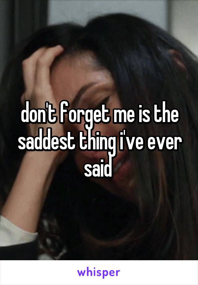 don't forget me is the saddest thing i've ever said 