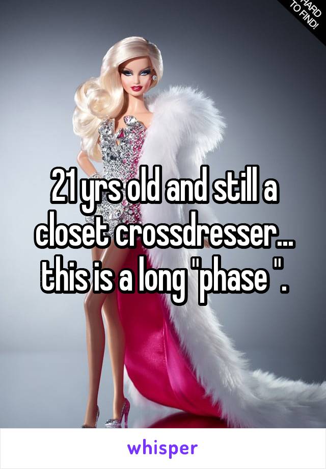 21 yrs old and still a closet crossdresser... this is a long "phase ".