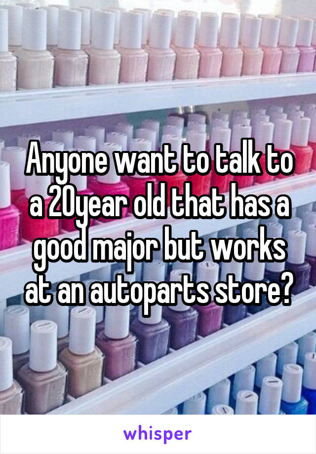 Anyone want to talk to a 20year old that has a good major but works at an autoparts store?