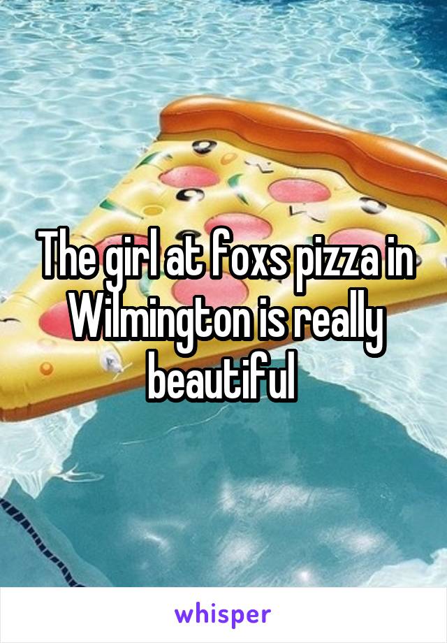 The girl at foxs pizza in Wilmington is really beautiful 