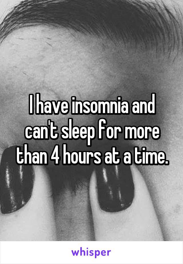 I have insomnia and can't sleep for more than 4 hours at a time.