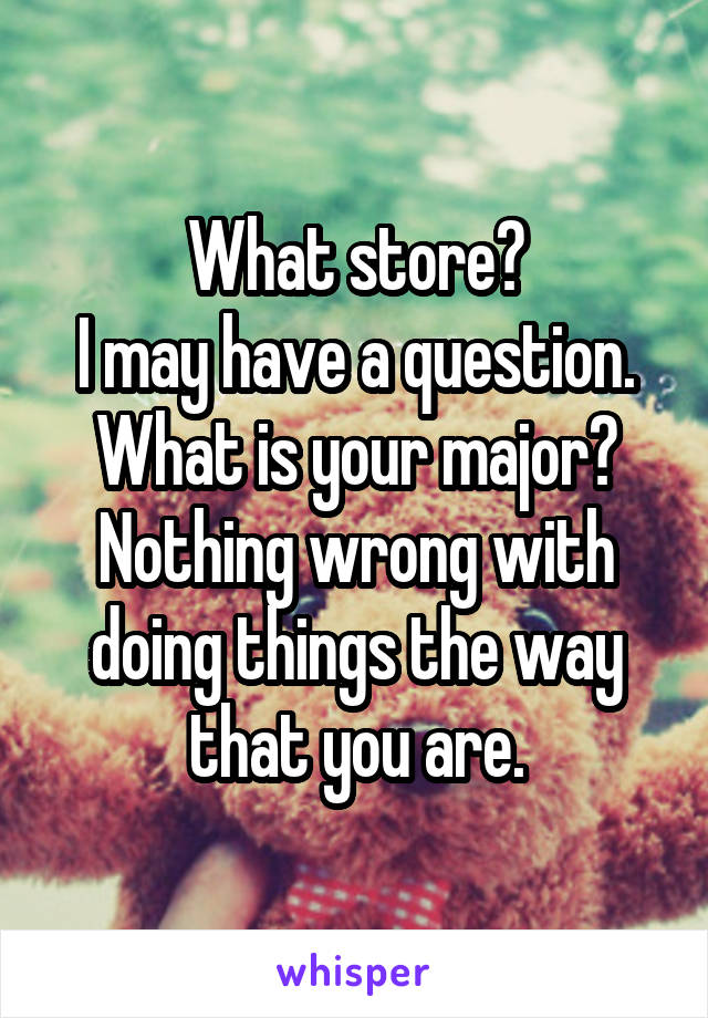 What store?
I may have a question.
What is your major?
Nothing wrong with doing things the way that you are.