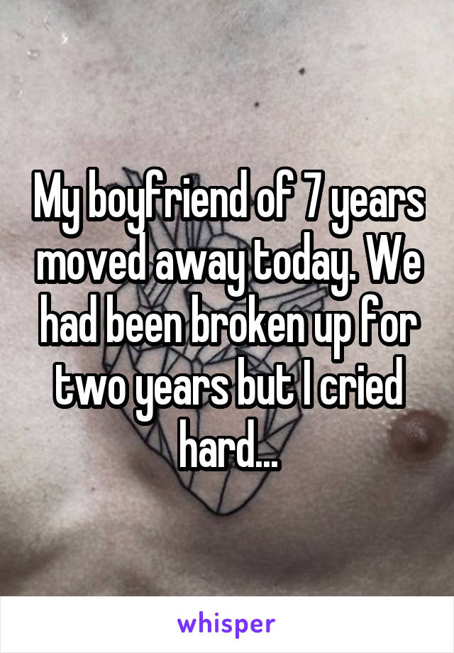 My boyfriend of 7 years moved away today. We had been broken up for two years but I cried hard...