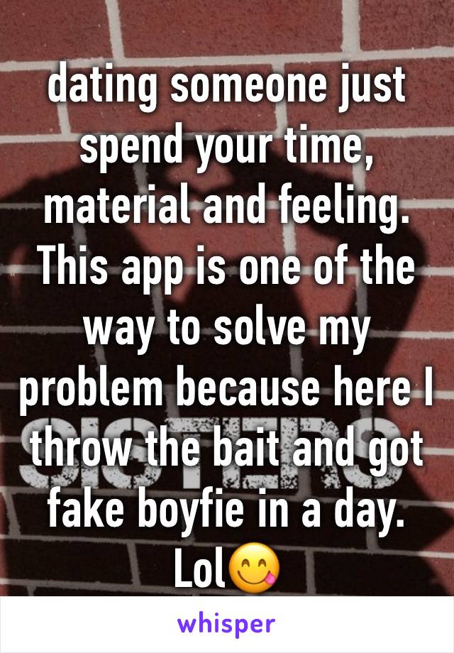 dating someone just spend your time, material and feeling. This app is one of the way to solve my problem because here I throw the bait and got fake boyfie in a day. Lol😋