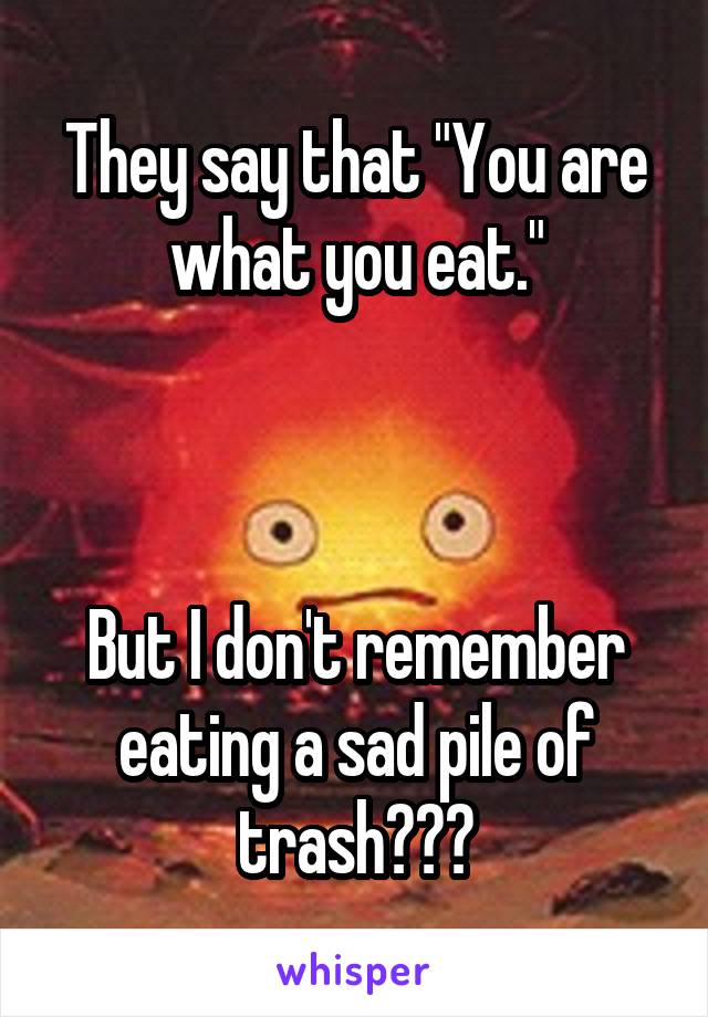 They say that "You are what you eat."



But I don't remember eating a sad pile of trash???