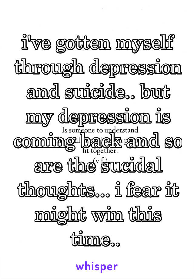 i've gotten myself through depression and suicide.. but my depression is coming back and so are the sucidal thoughts... i fear it might win this time.. 