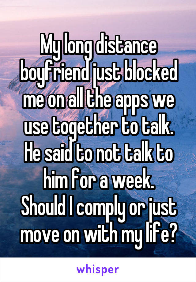 My long distance boyfriend just blocked me on all the apps we use together to talk.
He said to not talk to him for a week.
Should I comply or just move on with my life?