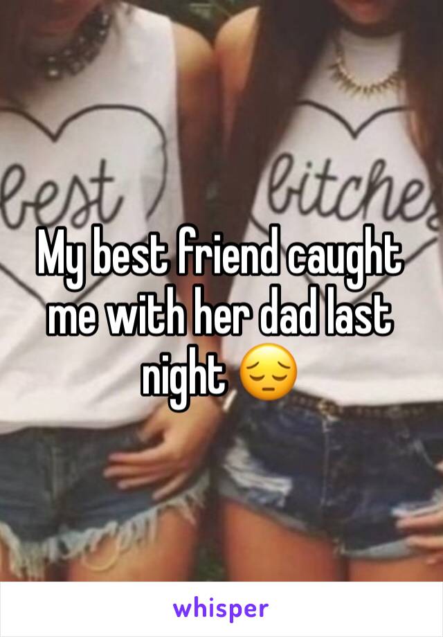 My best friend caught me with her dad last night 😔