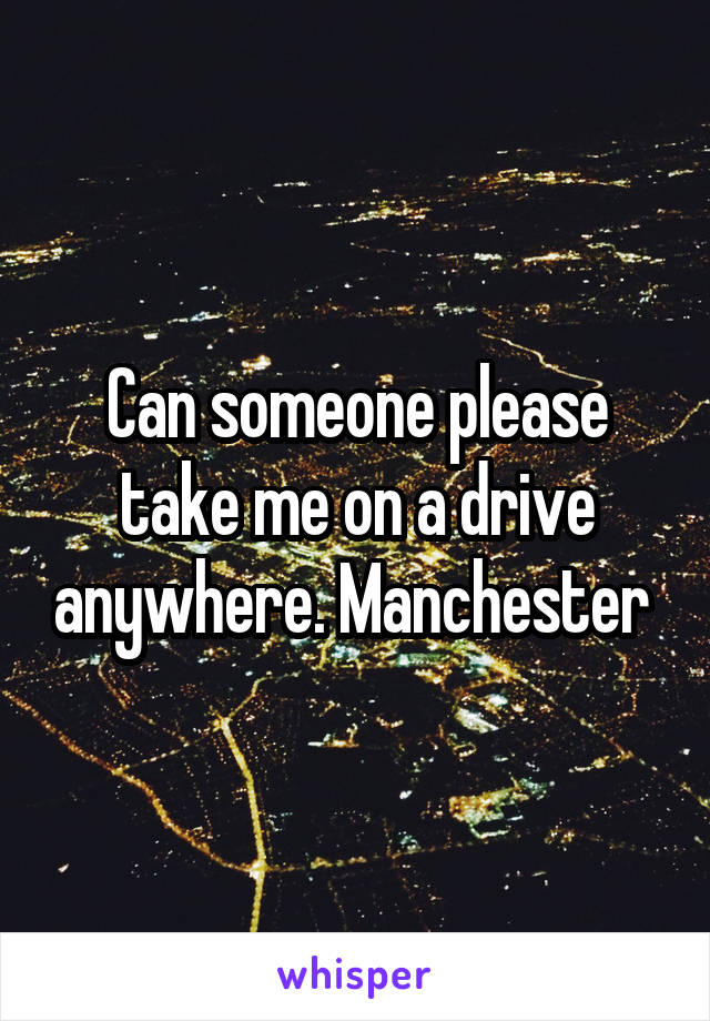 Can someone please take me on a drive anywhere. Manchester 