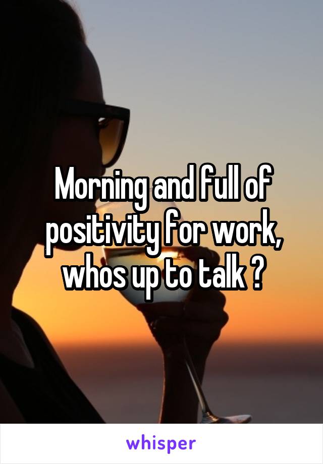 Morning and full of positivity for work, whos up to talk ?