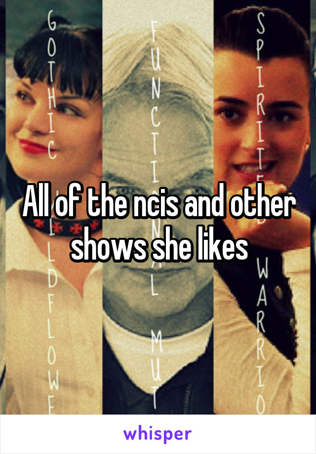 All of the ncis and other shows she likes