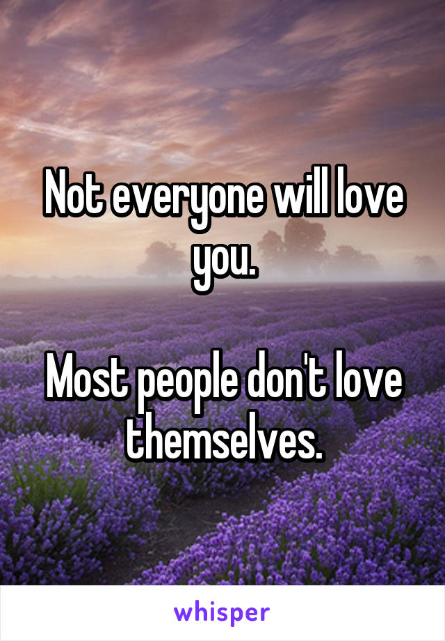 Not everyone will love you.

Most people don't love themselves.