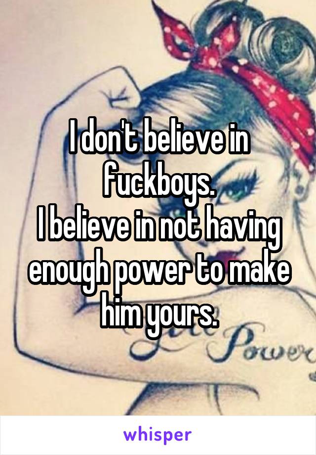 I don't believe in fuckboys.
I believe in not having enough power to make him yours.