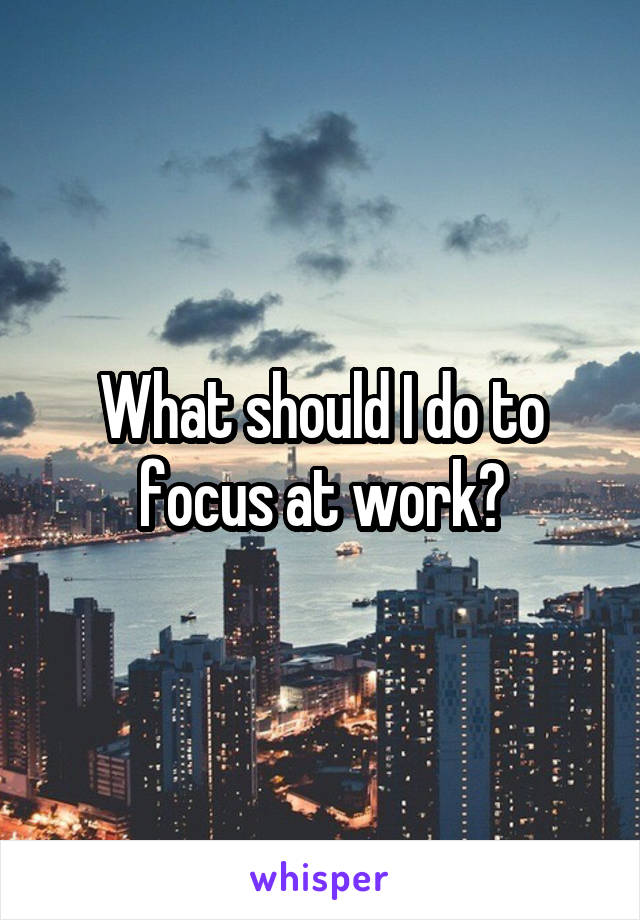 What should I do to focus at work?