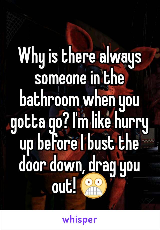 Why is there always someone in the bathroom when you gotta go? I'm like hurry up before I bust the door down, drag you out! 😨