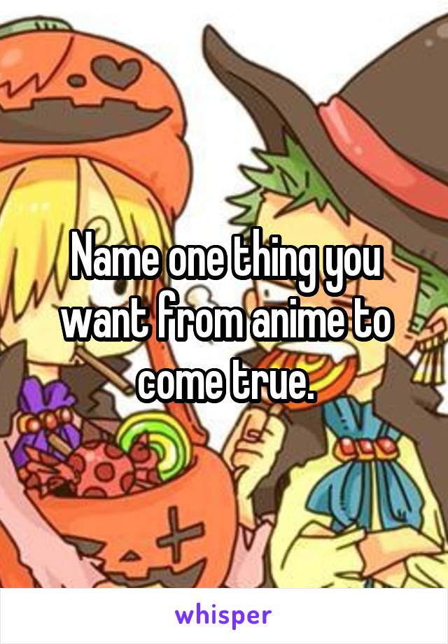 Name one thing you want from anime to come true.